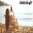 Chill là gì? Xu hướng sống chất của giới trẻ hiện nay