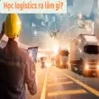 Logistics là gì? Khám phá ngành nghề đầy triển vọng