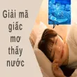 Giải mã giấc mơ thấy nước báo hiệu tài lộc sắp gõ cửa nhà