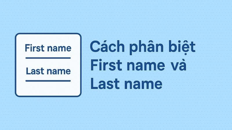 Cách phân biệt first name và last name giúp bạn viết tên đúng chuẩn quốc tế